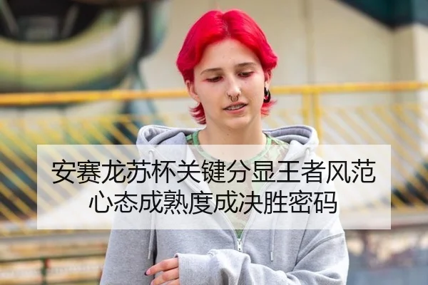 安赛龙苏杯关键分显王者风范 心态成熟度成决胜密码