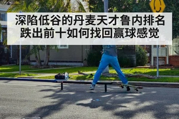 深陷低谷的丹麦天才鲁内排名跌出前十如何找回赢球感觉