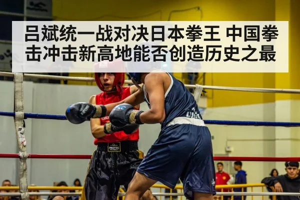 吕斌统一战对决日本拳王 中国拳击冲击新高地能否创造历史之最