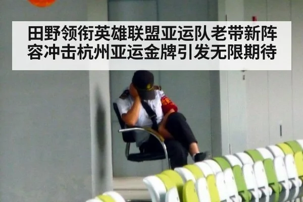 田野领衔英雄联盟亚运队老带新阵容冲击杭州亚运金牌引发无限期待